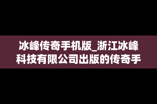 冰峰传奇手机版_浙江冰峰科技有限公司出版的传奇手游有没有漏洞