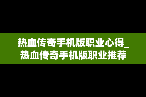 热血传奇手机版职业心得_热血传奇手机版职业推荐