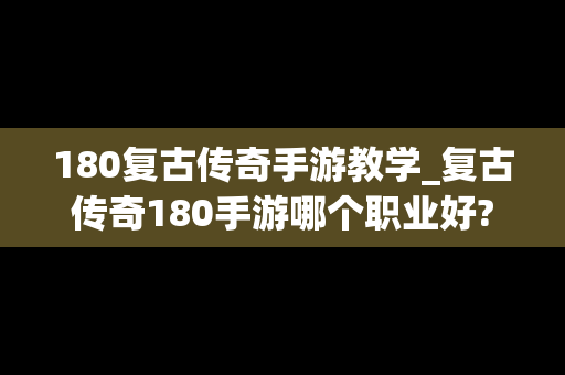 180复古传奇手游教学_复古传奇180手游哪个职业好?