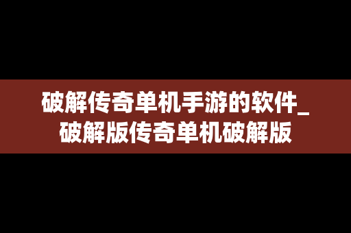 破解传奇单机手游的软件_破解版传奇单机破解版