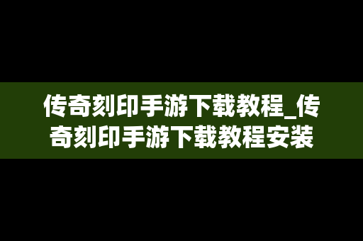 传奇刻印手游下载教程_传奇刻印手游下载教程安装