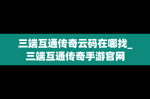 三端互通传奇云码在哪找_三端互通传奇手游官网