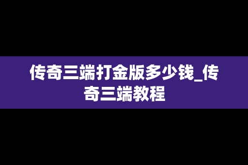 传奇三端打金版多少钱_传奇三端教程