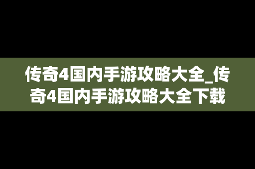 传奇4国内手游攻略大全_传奇4国内手游攻略大全下载