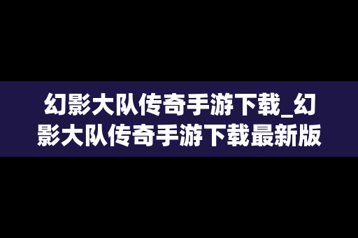 幻影大队传奇手游下载_幻影大队传奇手游下载最新版