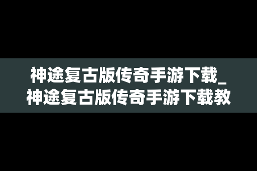 神途复古版传奇手游下载_神途复古版传奇手游下载教程
