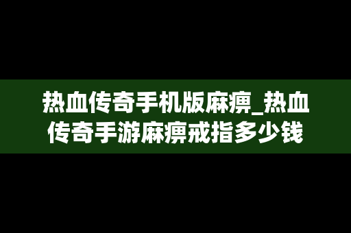 热血传奇手机版麻痹_热血传奇手游麻痹戒指多少钱