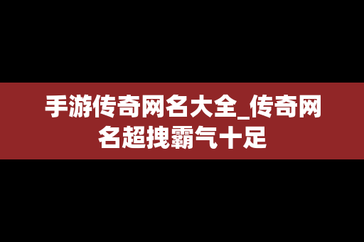 手游传奇网名大全_传奇网名超拽霸气十足