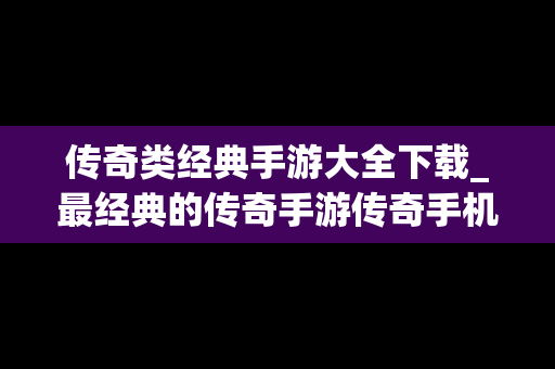 传奇类经典手游大全下载_最经典的传奇手游传奇手机版
