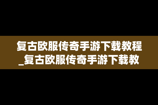 复古欧服传奇手游下载教程_复古欧服传奇手游下载教程大全