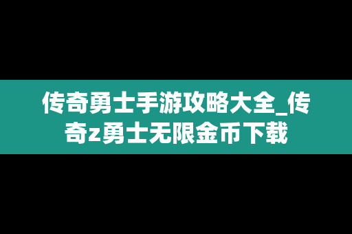 传奇勇士手游攻略大全_传奇z勇士无限金币下载