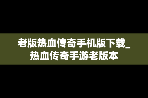 老版热血传奇手机版下载_热血传奇手游老版本