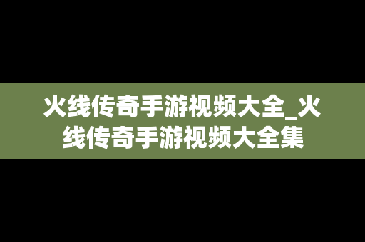 火线传奇手游视频大全_火线传奇手游视频大全集