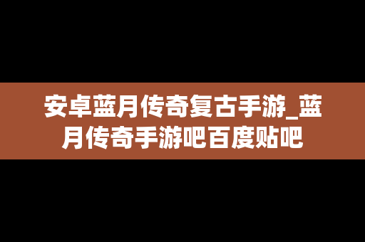 安卓蓝月传奇复古手游_蓝月传奇手游吧百度贴吧