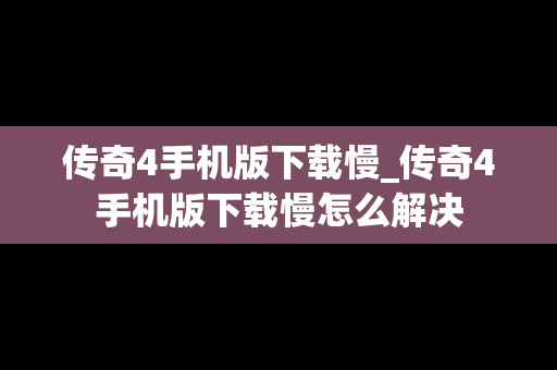 传奇4手机版下载慢_传奇4手机版下载慢怎么解决