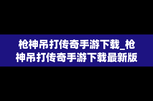 枪神吊打传奇手游下载_枪神吊打传奇手游下载最新版