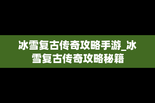 冰雪复古传奇攻略手游_冰雪复古传奇攻略秘籍