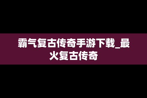 霸气复古传奇手游下载_最火复古传奇