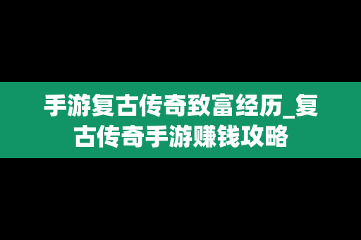 手游复古传奇致富经历_复古传奇手游赚钱攻略