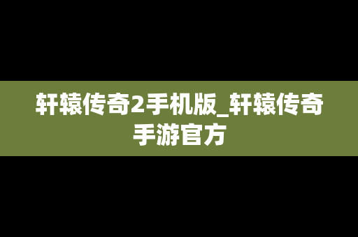 轩辕传奇2手机版_轩辕传奇手游官方
