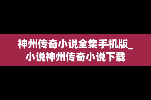 神州传奇小说全集手机版_小说神州传奇小说下载