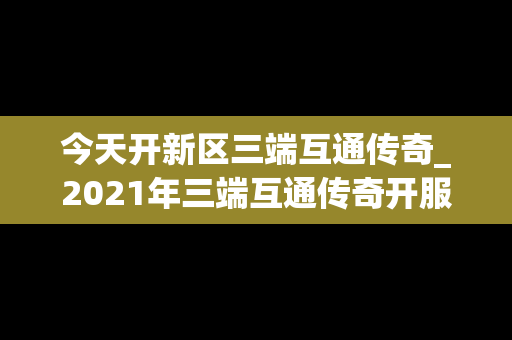 今天开新区三端互通传奇_2021年三端互通传奇开服网站