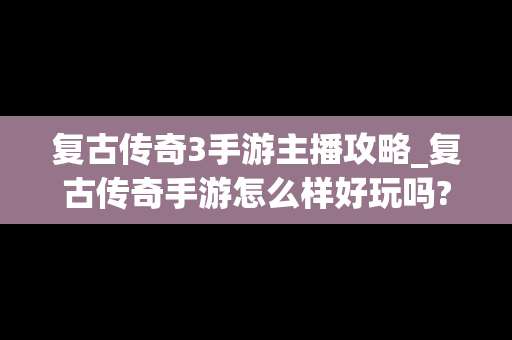 复古传奇3手游主播攻略_复古传奇手游怎么样好玩吗?