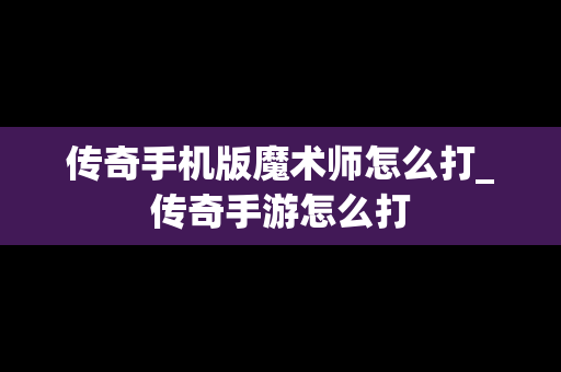 传奇手机版魔术师怎么打_传奇手游怎么打