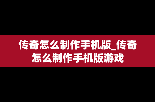 传奇怎么制作手机版_传奇怎么制作手机版游戏