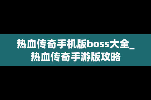 热血传奇手机版boss大全_热血传奇手游版攻略