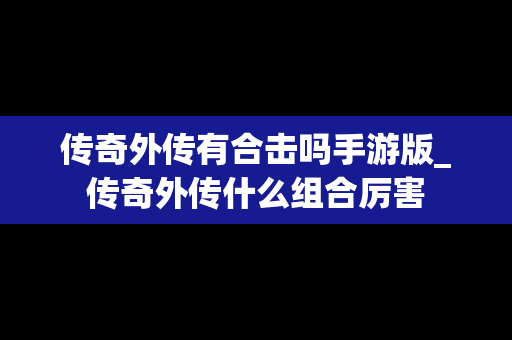 传奇外传有合击吗手游版_传奇外传什么组合厉害