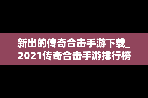 新出的传奇合击手游下载_2021传奇合击手游排行榜