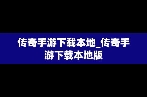 传奇手游下载本地_传奇手游下载本地版