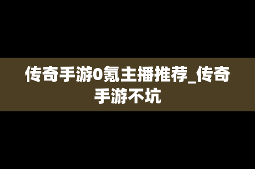 传奇手游0氪主播推荐_传奇手游不坑