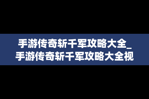 手游传奇斩千军攻略大全_手游传奇斩千军攻略大全视频