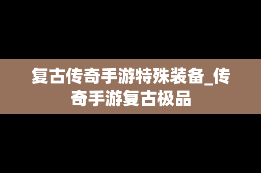 复古传奇手游特殊装备_传奇手游复古极品