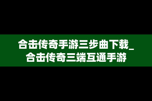 合击传奇手游三步曲下载_合击传奇三端互通手游