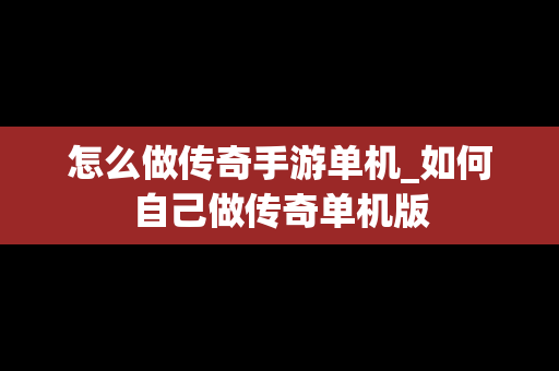怎么做传奇手游单机_如何自己做传奇单机版