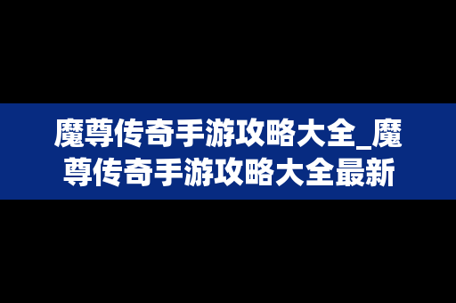 魔尊传奇手游攻略大全_魔尊传奇手游攻略大全最新