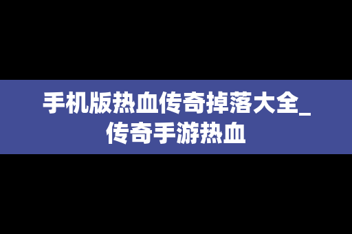 手机版热血传奇掉落大全_传奇手游热血