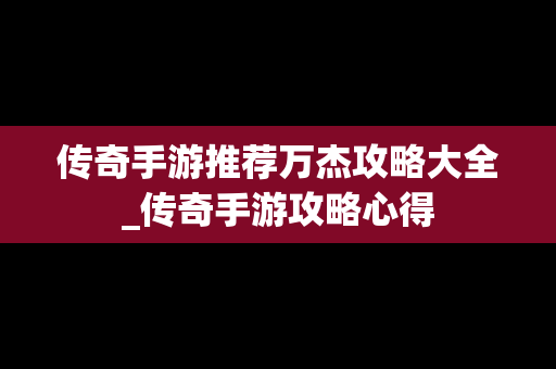 传奇手游推荐万杰攻略大全_传奇手游攻略心得