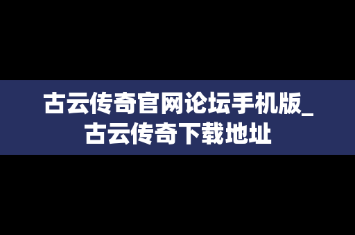 古云传奇官网论坛手机版_古云传奇下载地址