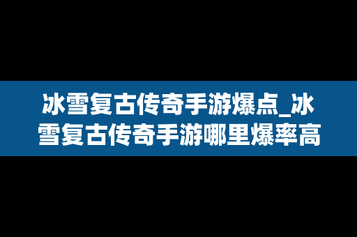 冰雪复古传奇手游爆点_冰雪复古传奇手游哪里爆率高