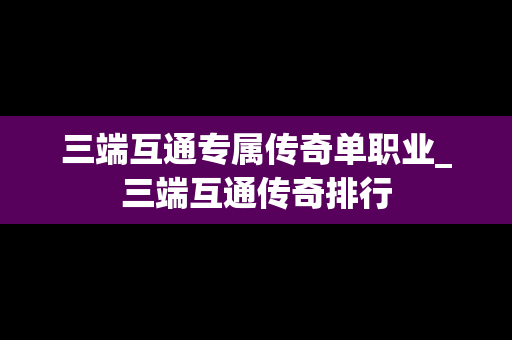 三端互通专属传奇单职业_三端互通传奇排行