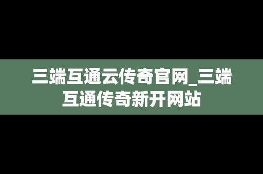 三端互通云传奇官网_三端互通传奇新开网站