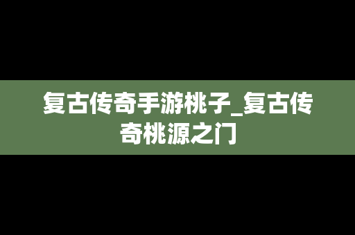 复古传奇手游桃子_复古传奇桃源之门