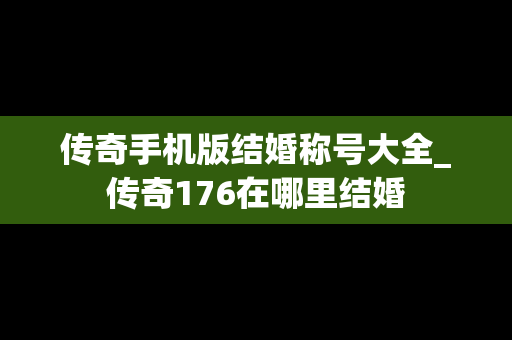 传奇手机版结婚称号大全_传奇176在哪里结婚