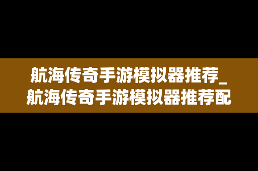 航海传奇手游模拟器推荐_航海传奇手游模拟器推荐配置