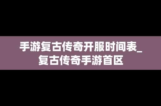 手游复古传奇开服时间表_复古传奇手游首区