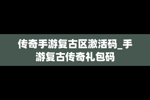 传奇手游复古区激活码_手游复古传奇礼包码